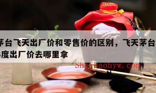 茅台飞天出厂价和零售价的区别，飞天茅台53度出厂价去哪里拿