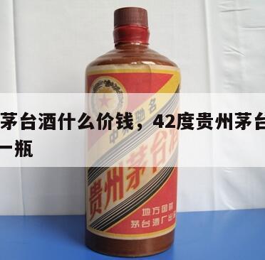 42度茅台酒什么价钱，42度贵州茅台酒多少钱一瓶