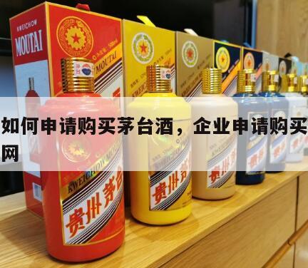 企业如何申请购买茅台酒，企业申请购买茅台酒官网