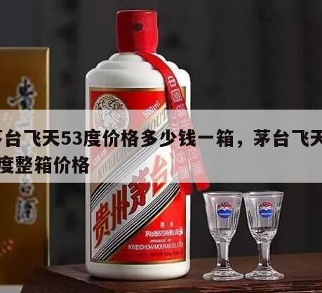 茅台飞天53度价格多少钱一箱，茅台飞天53度整箱价格