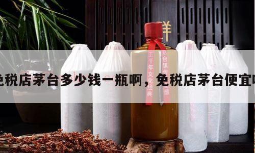 免税店茅台多少钱一瓶啊，免税店茅台便宜吗
