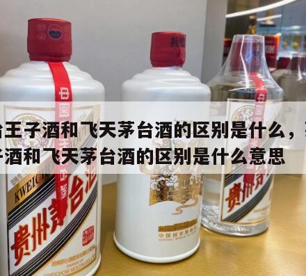 茅台王子酒和飞天茅台酒的区别是什么，茅台王子酒和飞天茅台酒的区别是什么意思