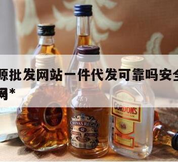 一手货源批发网站一件代发可靠吗安全吗，一手批发网*
是真的吗