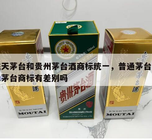 飞天茅台和贵州茅台酒商标统一，普通茅台飞天茅台商标有差别吗
