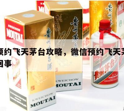 微信预约飞天茅台攻略，微信预约飞天茅台酒怎么回事