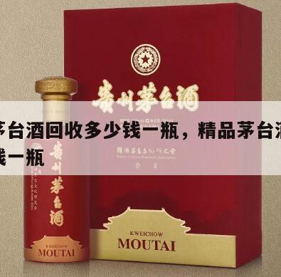 精品茅台酒回收多少钱一瓶，精品茅台酒回收多少钱一瓶
