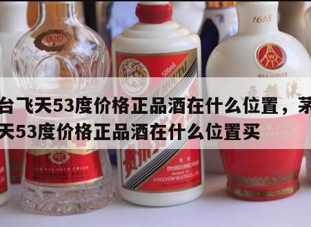茅台飞天53度价格正品酒在什么位置，茅台飞天53度价格正品酒在什么位置买