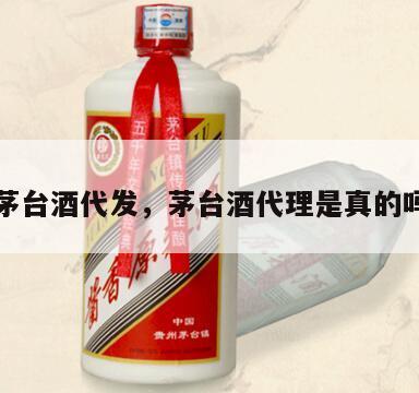 茅台酒代发，茅台酒代理是真的吗