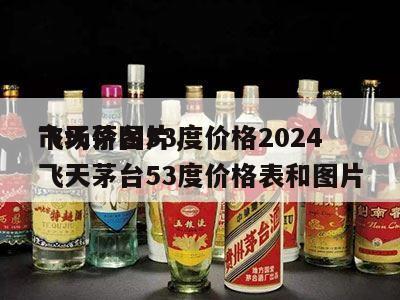 飞天茅台53度价格2024
市场价图片，飞天茅台53度价格表和图片