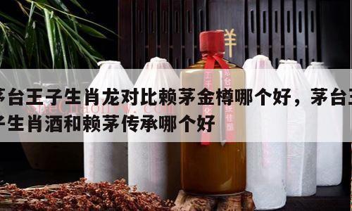茅台王子生肖龙对比赖茅金樽哪个好，茅台王子生肖酒和赖茅传承哪个好