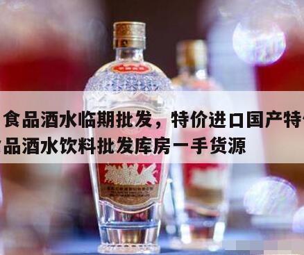 进口食品酒水临期批发，特价进口国产特价临期食品酒水饮料批发库房一手货源