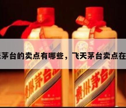 飞天茅台的卖点有哪些，飞天茅台卖点在哪里