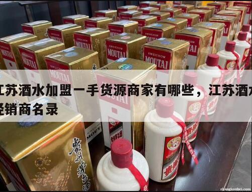 江苏酒水加盟一手货源商家有哪些，江苏酒水经销商名录