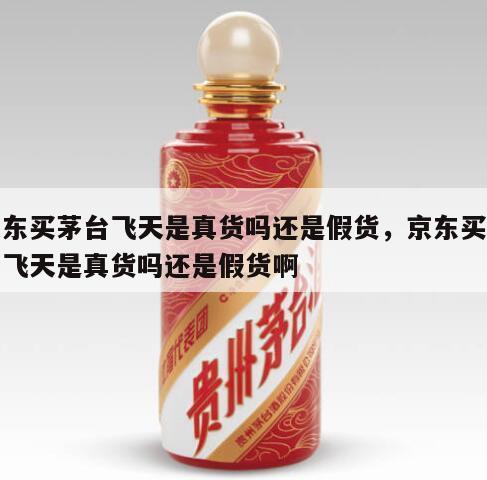 京东买茅台飞天是真货吗还是假货，京东买茅台飞天是真货吗还是假货啊