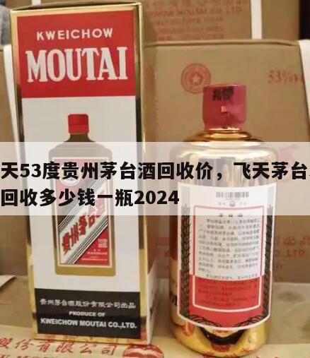 飞天53度贵州茅台酒回收价，飞天茅台53度回收多少钱一瓶2024
