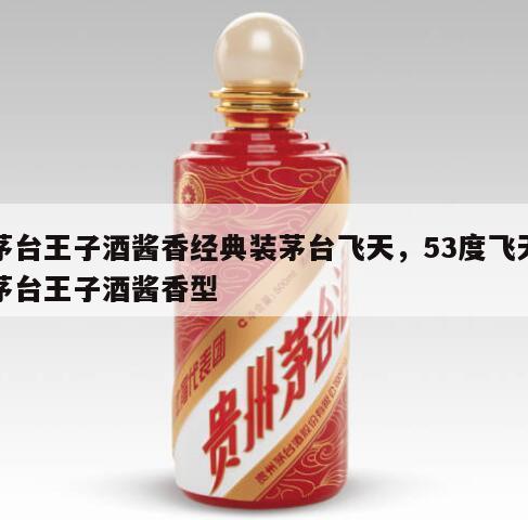 茅台王子酒酱香经典装茅台飞天，53度飞天茅台王子酒酱香型