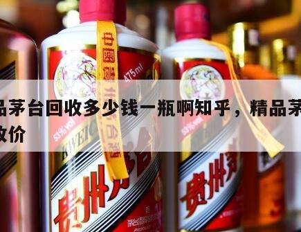 精品茅台回收多少钱一瓶啊知乎，精品茅台 回收价