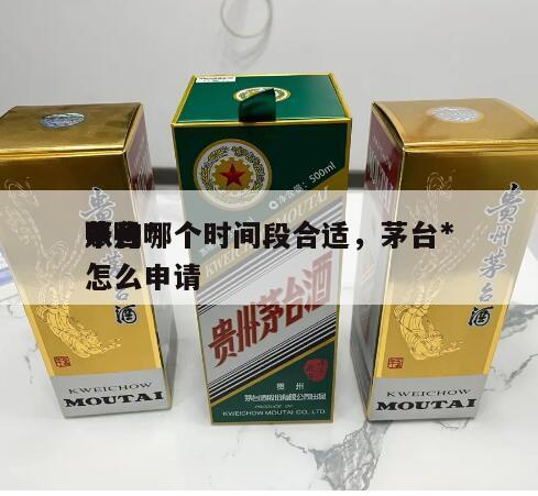 茅台*
申购哪个时间段合适，茅台*
账号怎么申请