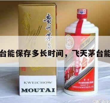 飞天茅台能保存多长时间，飞天茅台能放多久