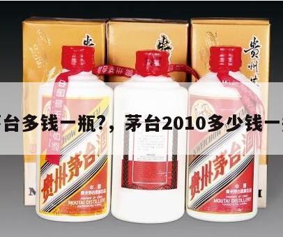 茅台多钱一瓶?，茅台2010多少钱一瓶