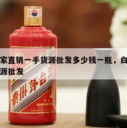 酒厂家直销一手货源批发多少钱一瓶，白酒一手货源批发