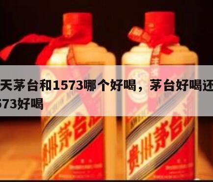 飞天茅台和1573哪个好喝，茅台好喝还是1573好喝