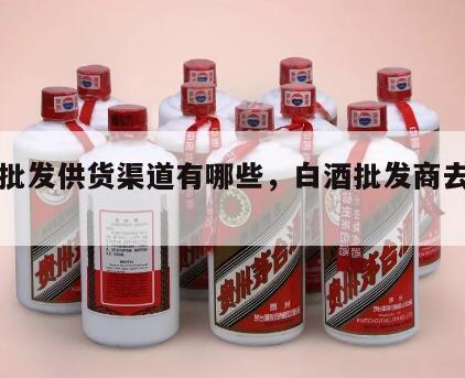 白酒批发供货渠道有哪些，白酒批发商去哪找货源