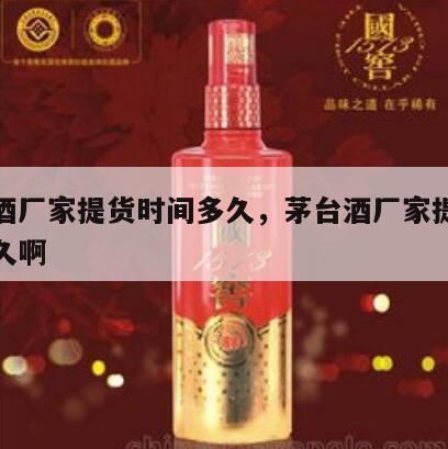 茅台酒厂家提货时间多久，茅台酒厂家提货时间多久啊