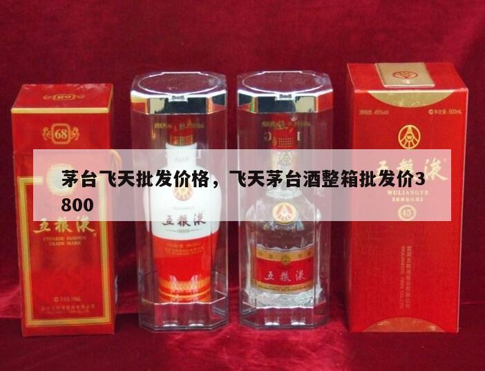茅台飞天批发价格，飞天茅台酒整箱批发价3800