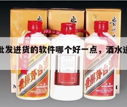 酒水批发进货的软件哪个好一点，酒水进货渠道*
