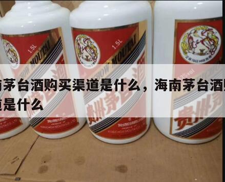 海南茅台酒购买渠道是什么，海南茅台酒购买渠道是什么