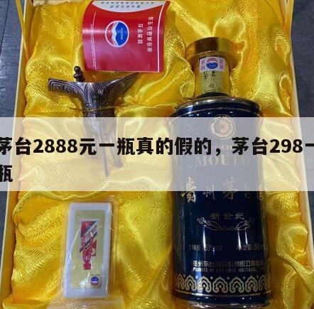 茅台2888元一瓶真的假的，茅台298一瓶
