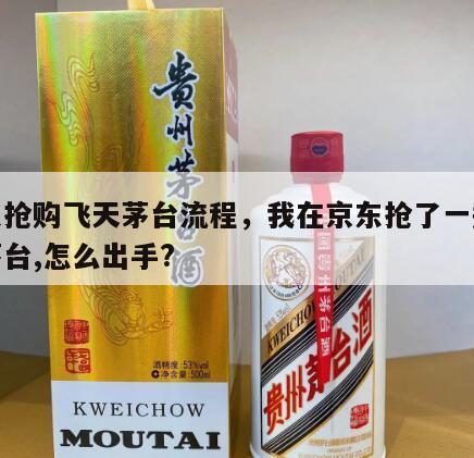 京东抢购飞天茅台流程，我在京东抢了一瓶飞天茅台,怎么出手?