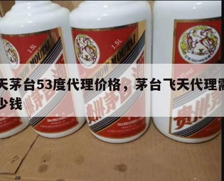 飞天茅台53度代理价格，茅台飞天代理需要多少钱