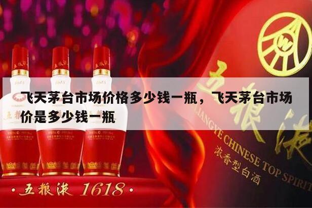 飞天茅台市场价格多少钱一瓶，飞天茅台市场价是多少钱一瓶