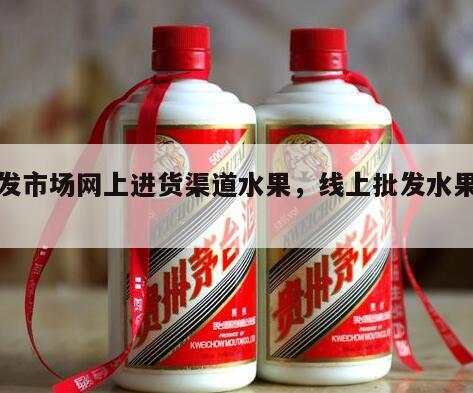 批发市场网上进货渠道水果，线上批发水果平台