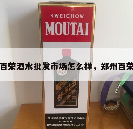 郑州百荣酒水批发市场怎么样，郑州百荣卖酒