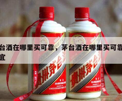 茅台酒在哪里买可靠，茅台酒在哪里买可靠又便宜