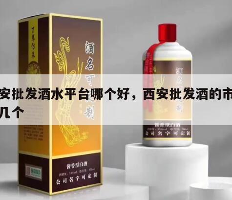 西安批发酒水平台哪个好，西安批发酒的市场有几个