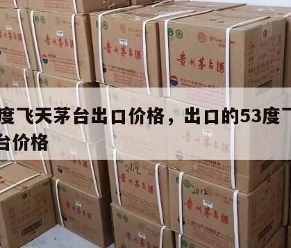 53度飞天茅台出口价格，出口的53度飞天茅台价格