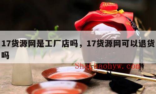 17货源网是工厂店吗，17货源网可以退货吗