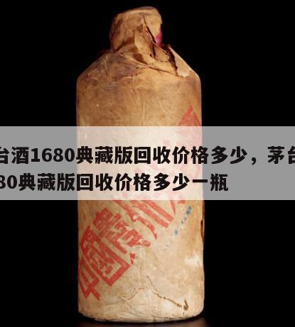 茅台酒1680典藏版回收价格多少，茅台酒1680典藏版回收价格多少一瓶
