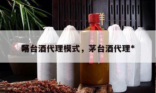 茅台酒代理模式，茅台酒代理*
吗