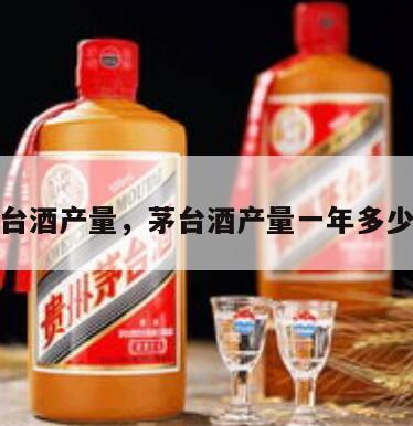 茅台酒产量，茅台酒产量一年多少瓶