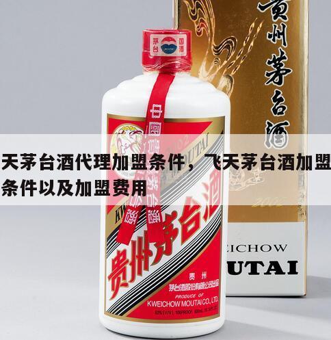 飞天茅台酒代理加盟条件，飞天茅台酒加盟店的条件以及加盟费用