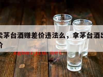 私人卖茅台酒赚差价违法么，拿茅台酒出来卖赚差价