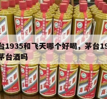 茅台1935和飞天哪个好喝，茅台1935是茅台酒吗