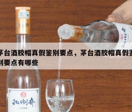 茅台酒胶帽真假鉴别要点，茅台酒胶帽真假鉴别要点有哪些
