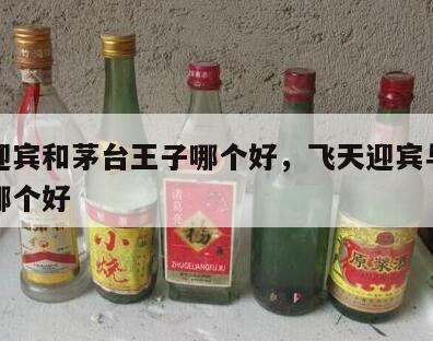 飞天迎宾和茅台王子哪个好，飞天迎宾与茅台王子哪个好