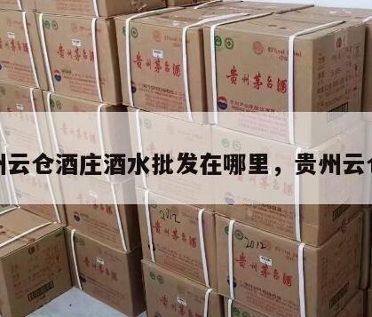 贵州云仓酒庄酒水批发在哪里，贵州云仓配
